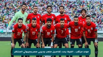 موعد مرتقب.. الفيفا يحدد تفاصيل ملعب وديربي مصر وجيبوتي المنتظر